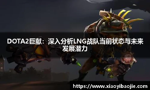 DOTA2巨献：深入分析LNG战队当前状态与未来发展潜力