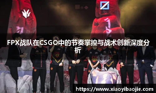 FPX战队在CSGO中的节奏掌控与战术创新深度分析