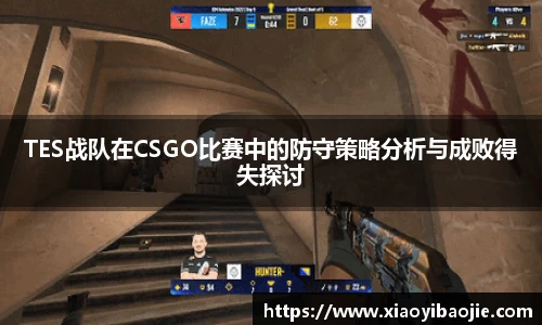TES战队在CSGO比赛中的防守策略分析与成败得失探讨