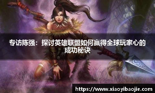 专访陈强：探讨英雄联盟如何赢得全球玩家心的成功秘诀