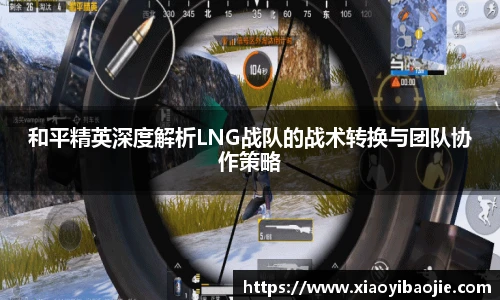 和平精英深度解析LNG战队的战术转换与团队协作策略